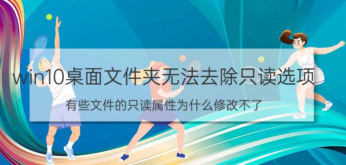 win10桌面文件夹无法去除只读选项 有些文件的只读属性为什么修改不了？